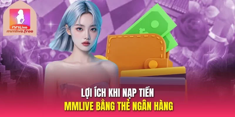 Lợi ích khi nạp tiền MMLIVE bằng thẻ ngân hàng